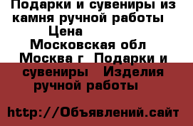 Подарки и сувениры из камня ручной работы › Цена ­ 14 000 - Московская обл., Москва г. Подарки и сувениры » Изделия ручной работы   